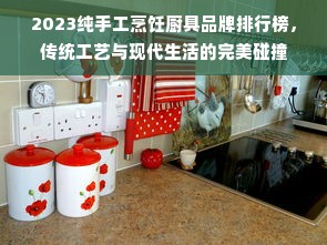2023纯手工烹饪厨具品牌排行榜，传统工艺与现代生活的完美碰撞