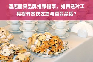 酒店厨具品牌推荐指南，如何选对工具提升餐饮效率与菜品品质？
