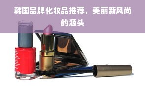 韩国品牌化妆品推荐，美丽新风尚的源头