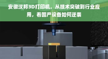 安徽汉邦3D打印机，从技术突破到行业应用，看国产设备如何逆袭
