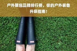 户外腰包品牌排行榜，你的户外装备升级指南！