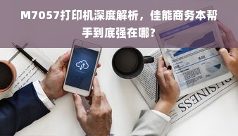 M7057打印机深度解析，佳能商务本帮手到底强在哪？