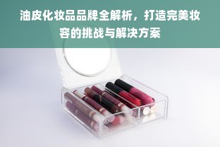 油皮化妆品品牌全解析，打造完美妆容的挑战与解决方案