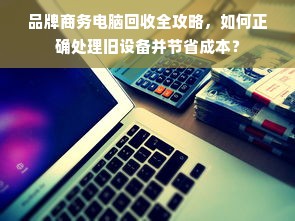 品牌商务电脑回收全攻略，如何正确处理旧设备并节省成本？