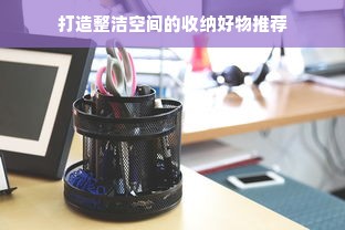 打造整洁空间的收纳好物推荐