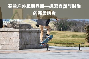 芬兰户外服装品牌—探索自然与时尚的完美结合