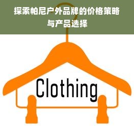 探索帕尼户外品牌的价格策略与产品选择