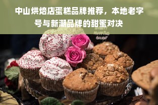 中山烘焙店蛋糕品牌推荐，本地老字号与新潮品牌的甜蜜对决