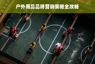 户外用品品牌营销策略全攻略