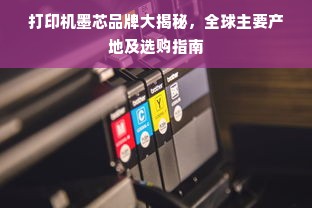 打印机墨芯品牌大揭秘，全球主要产地及选购指南