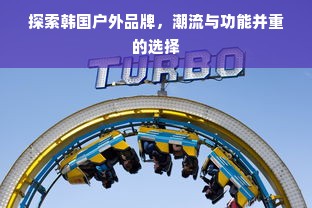 探索韩国户外品牌，潮流与功能并重的选择