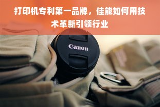 打印机专利第一品牌，佳能如何用技术革新引领行业