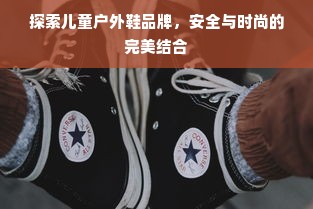 探索儿童户外鞋品牌，安全与时尚的完美结合