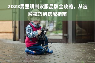 2023男童明制汉服品牌全攻略，从选购技巧到搭配指南