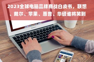 2023全球电脑品牌商战白皮书，联想、戴尔、苹果、惠普、华硕谁将笑到最后？