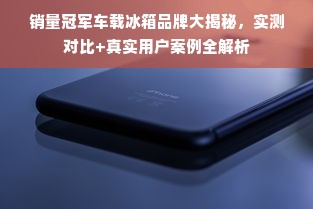 销量冠军车载冰箱品牌大揭秘，实测对比+真实用户案例全解析
