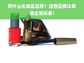 好什么化妆品品牌？这些品牌让你美出新高度！