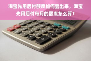 淘宝先用后付额度如何套出来，淘宝先用后付每月的额度怎么算？