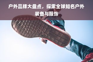 户外品牌大盘点，探索全球知名户外装备与服饰