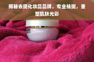 揭秘去斑化妆品品牌，专业祛斑，重塑肌肤光彩