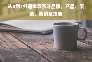 从0到1打造爆款茶叶品牌，产品、渠道、营销全攻略