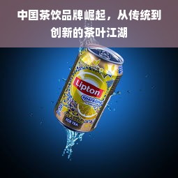 中国茶饮品牌崛起，从传统到创新的茶叶江湖