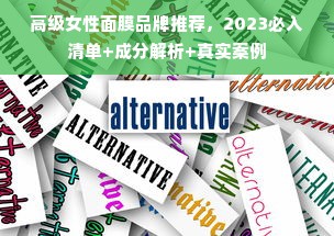 高级女性面膜品牌推荐，2023必入清单+成分解析+真实案例