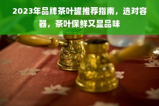 2023年品牌茶叶罐推荐指南，选对容器，茶叶保鲜又显品味