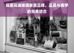 探索高端玻璃家居品牌，品质与美学的完美结合