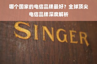 哪个国家的电信品牌最好？全球顶尖电信品牌深度解析