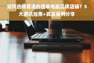 如何选择靠谱的组装电脑品牌店铺？5大避坑指南+真实案例分享