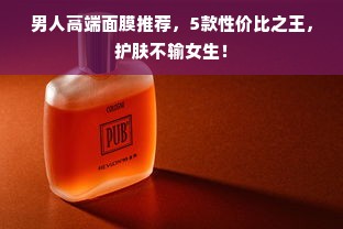 男人高端面膜推荐，5款性价比之王，护肤不输女生！