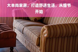 大丰尚家居，打造舒适生活，从细节开始