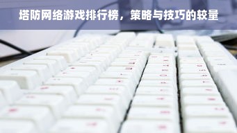 塔防网络游戏排行榜，策略与技巧的较量