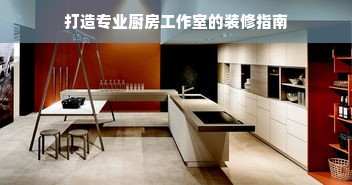打造专业厨房工作室的装修指南