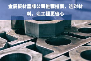 金属板材品牌公司推荐指南，选对材料，让工程更省心