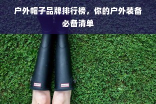 户外帽子品牌排行榜，你的户外装备必备清单