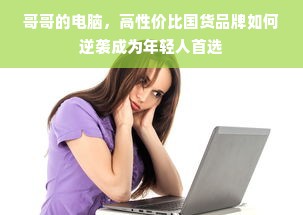 哥哥的电脑，高性价比国货品牌如何逆袭成为年轻人首选