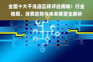 全国十大干洗店品牌评选揭晓！行业格局、消费趋势与未来展望全解析