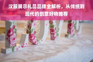 汉服展示礼品品牌全解析，从传统到现代的创意好物推荐