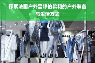 探索法国户外品牌伯希和的户外装备与生活方式