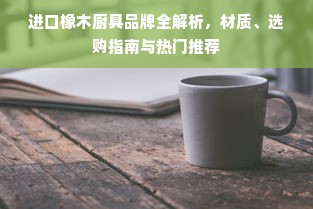 进口橡木厨具品牌全解析，材质、选购指南与热门推荐