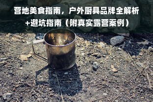 营地美食指南，户外厨具品牌全解析+避坑指南（附真实露营案例）