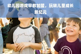 幼儿园游戏早教加盟，玩转儿童成长新纪元