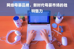 网络母婴品牌，新时代母婴市场的独特魅力