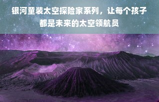 银河童装太空探险家系列，让每个孩子都是未来的太空领航员