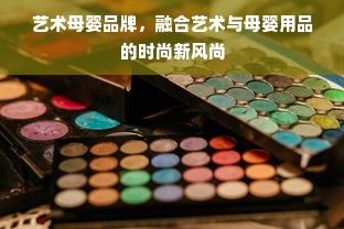 艺术母婴品牌，融合艺术与母婴用品的时尚新风尚