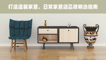 打造温馨家居，日常家居店品牌精选指南