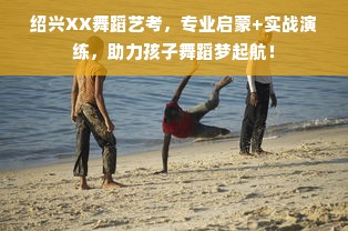 绍兴XX舞蹈艺考，专业启蒙+实战演练，助力孩子舞蹈梦起航！