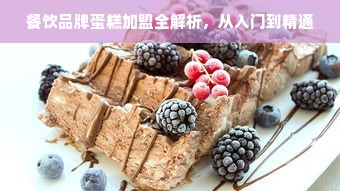 餐饮品牌蛋糕加盟全解析，从入门到精通